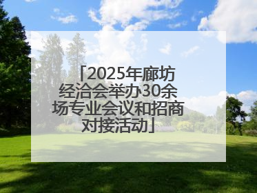 2025年廊坊经洽会举办30余场专业会议和招商对接活动